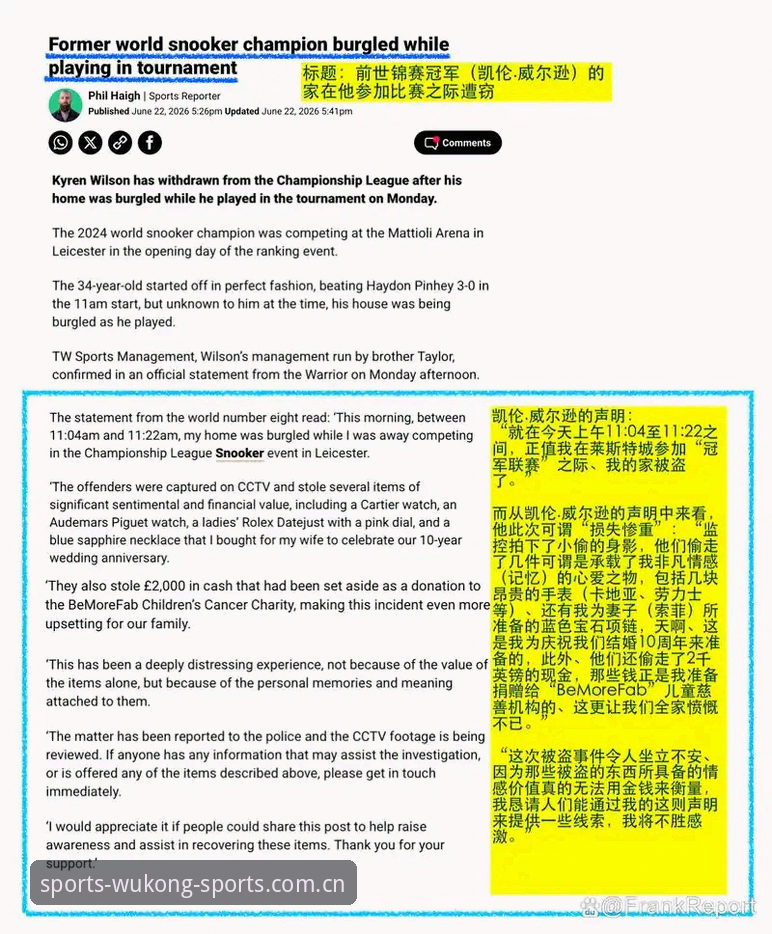 斯诺克世界冠军威尔逊家中遭窃退赛：被偷走的不仅是三块名表和2000英镑善款，还有那些无法用金钱衡量的记忆。作为一个刚接触斯诺克不久的新手，我原本只是在悟空体育官方中文站登录下载了v2.5.2版本的客户端，想看看莱斯特冠军联赛的直播，却意外被这条突发新闻刷了屏。